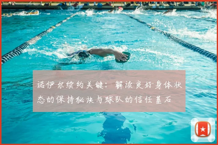 诺伊尔续约关键：解读良好身体状态的保持秘诀与球队的信任基石