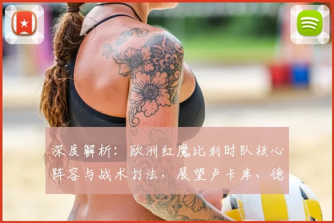深度解析：欧洲红魔比利时队核心阵容与战术打法，展望卢卡库、德布劳内的关键作用