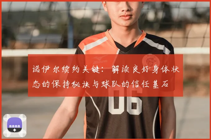 诺伊尔续约关键:解读良好身体状态的保持秘诀与球队的信任基石