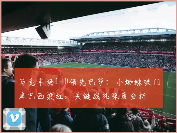 马竞半场1-0领先巴萨：小蜘蛛破门库巴西染红，关键战况深度分析