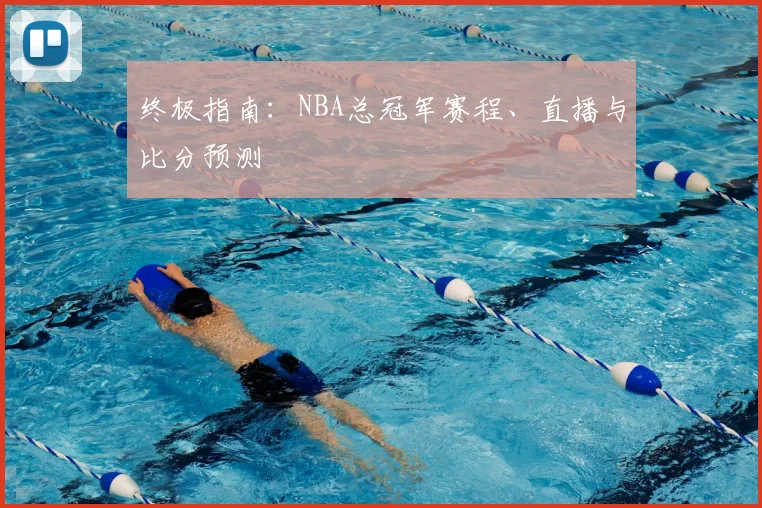 终极指南：NBA总冠军赛程、直播与比分预测