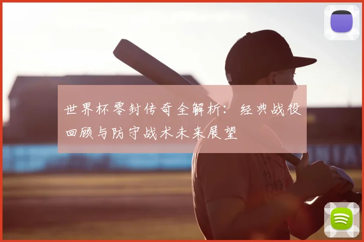 世界杯零封传奇全解析:经典战役回顾与防守战术未来展望