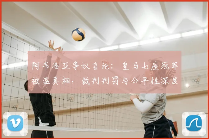 阿韦洛亚争议言论：皇马七座冠军被盗真相，裁判判罚与公平性深度解析
