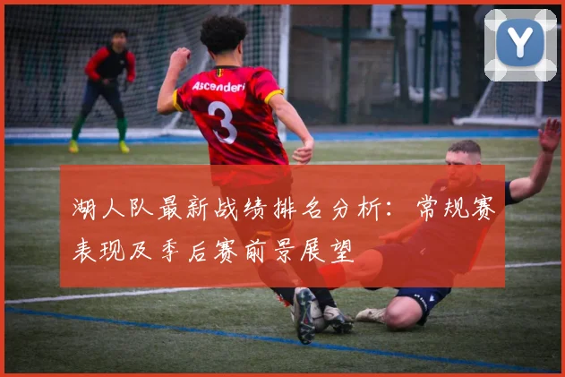 湖人队最新战绩排名分析：常规赛表现及季后赛前景展望