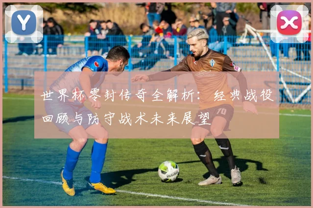 世界杯零封传奇全解析：经典战役回顾与防守战术未来展望