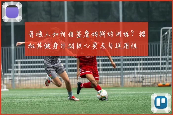 普通人如何借鉴詹姆斯的训练？揭秘其健身计划核心要点与适用性