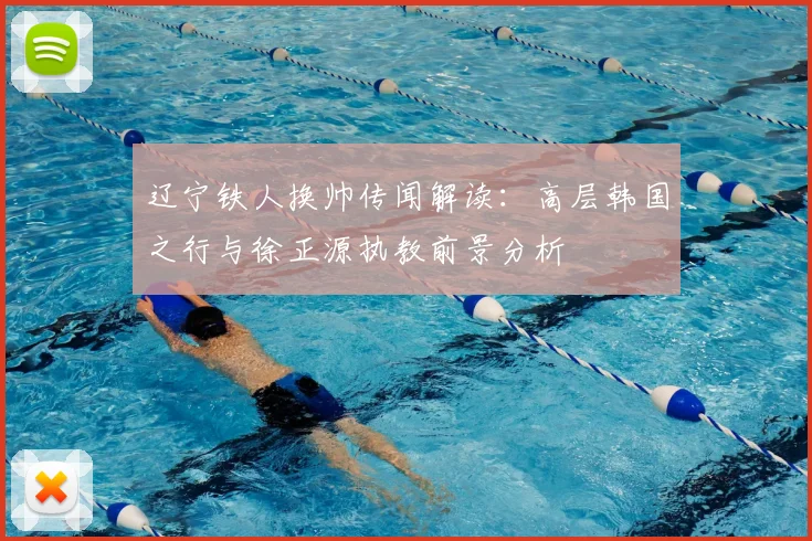 辽宁铁人换帅传闻解读：高层韩国之行与徐正源执教前景分析